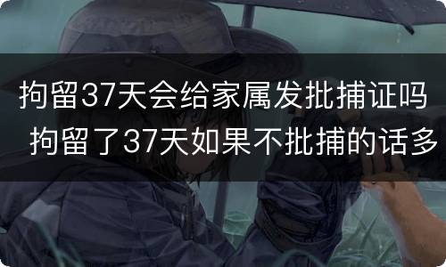 拘留37天会给家属发批捕证吗 拘留了37天如果不批捕的话多久通知家属