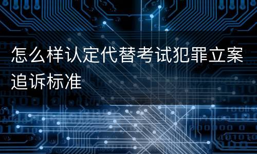 怎么样认定代替考试犯罪立案追诉标准
