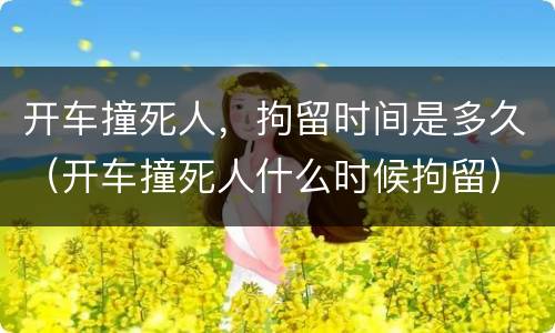 开车撞死人，拘留时间是多久（开车撞死人什么时候拘留）
