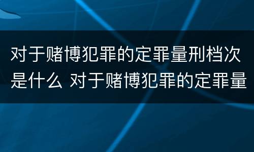 对于赌博犯罪的定罪量刑档次是什么 对于赌博犯罪的定罪量刑档次是什么意思