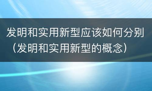 发明和实用新型应该如何分别（发明和实用新型的概念）