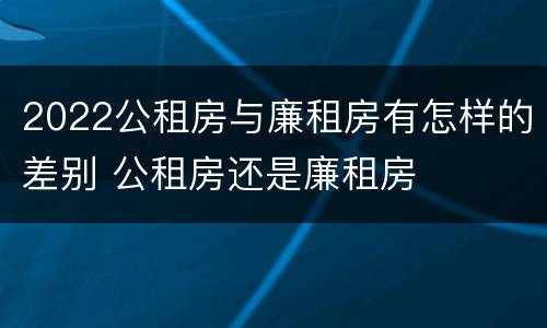 2022公租房与廉租房有怎样的差别 公租房还是廉租房