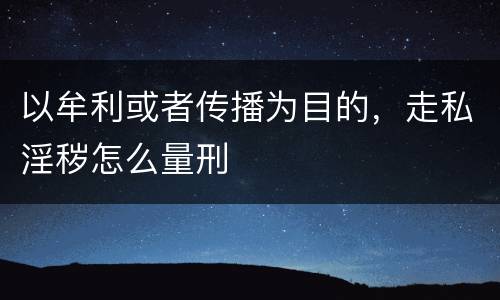 以牟利或者传播为目的，走私淫秽怎么量刑