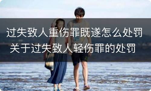 过失致人重伤罪既遂怎么处罚 关于过失致人轻伤罪的处罚