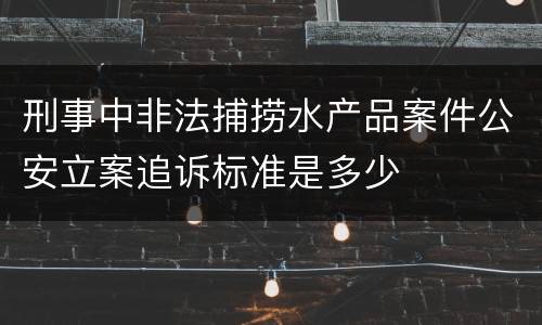 刑事中非法捕捞水产品案件公安立案追诉标准是多少