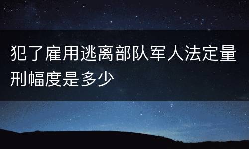 犯了雇用逃离部队军人法定量刑幅度是多少