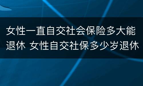 女性一直自交社会保险多大能退休 女性自交社保多少岁退休