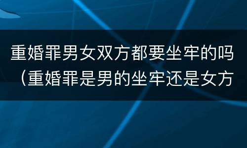 重婚罪男女双方都要坐牢的吗（重婚罪是男的坐牢还是女方坐牢）