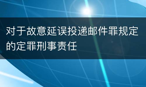 对于故意延误投递邮件罪规定的定罪刑事责任