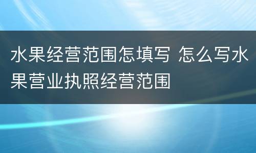 水果经营范围怎填写 怎么写水果营业执照经营范围