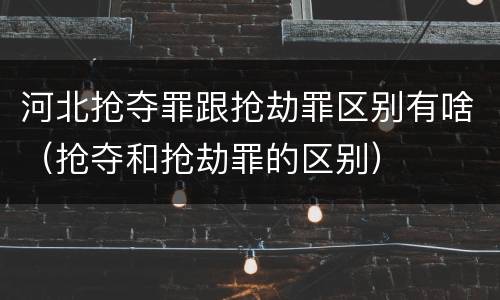 河北抢夺罪跟抢劫罪区别有啥（抢夺和抢劫罪的区别）