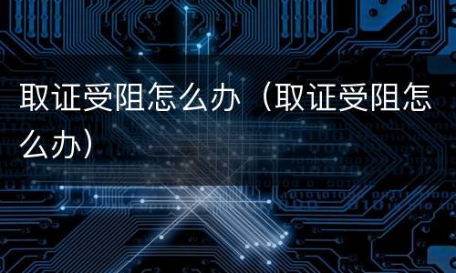 取证受阻怎么办（取证受阻怎么办）