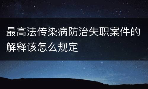 最高法传染病防治失职案件的解释该怎么规定