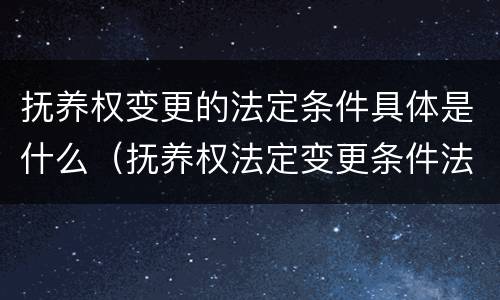 抚养权变更的法定条件具体是什么（抚养权法定变更条件法条）