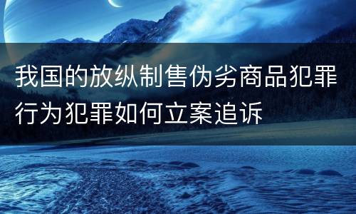 我国的放纵制售伪劣商品犯罪行为犯罪如何立案追诉