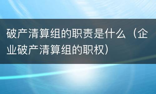 破产清算组的职责是什么（企业破产清算组的职权）