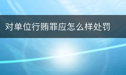 对单位行贿罪应怎么样处罚