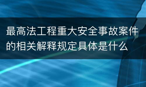 最高法工程重大安全事故案件的相关解释规定具体是什么