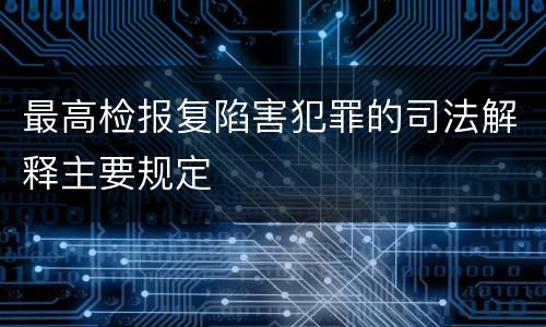 最高检报复陷害犯罪的司法解释主要规定