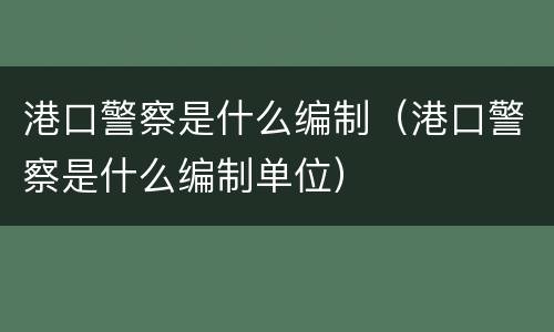 港口警察是什么编制（港口警察是什么编制单位）