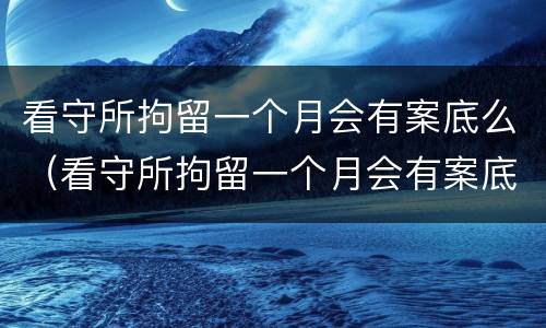 看守所拘留一个月会有案底么（看守所拘留一个月会有案底么嘛）