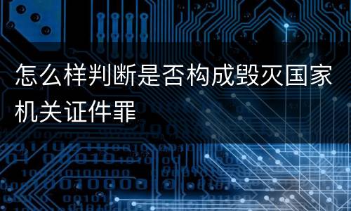 怎么样判断是否构成毁灭国家机关证件罪