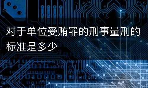 对于单位受贿罪的刑事量刑的标准是多少