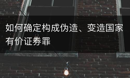 如何确定构成伪造、变造国家有价证券罪