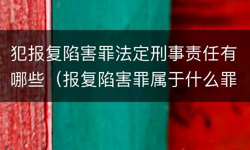 犯报复陷害罪法定刑事责任有哪些（报复陷害罪属于什么罪）