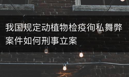 我国规定动植物检疫徇私舞弊案件如何刑事立案