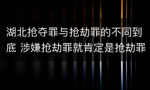 湖北抢夺罪与抢劫罪的不同到底 涉嫌抢劫罪就肯定是抢劫罪吗