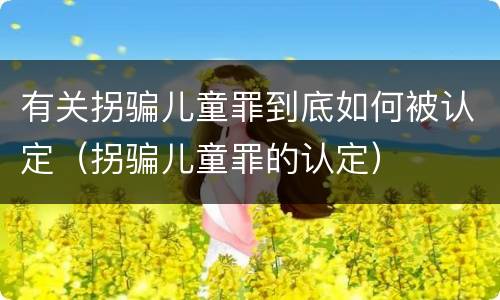 有关拐骗儿童罪到底如何被认定（拐骗儿童罪的认定）