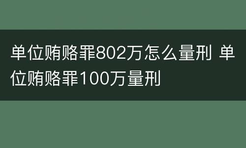 单位贿赂罪802万怎么量刑 单位贿赂罪100万量刑