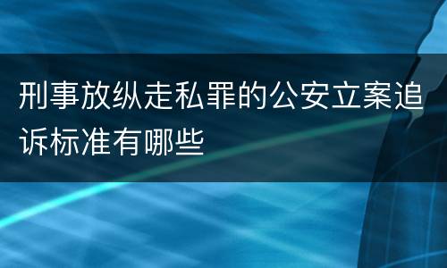 刑事放纵走私罪的公安立案追诉标准有哪些
