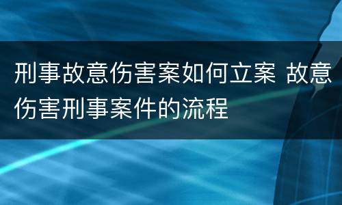 刑事故意伤害案如何立案 故意伤害刑事案件的流程