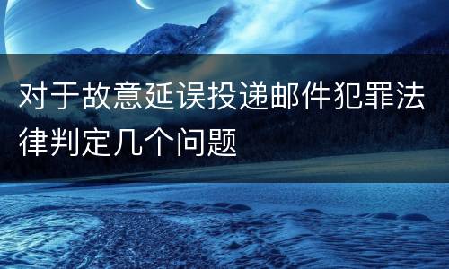 对于故意延误投递邮件犯罪法律判定几个问题