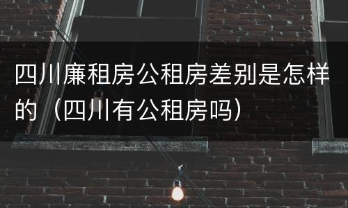 四川廉租房公租房差别是怎样的（四川有公租房吗）