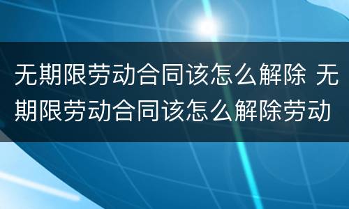 无期限劳动合同该怎么解除 无期限劳动合同该怎么解除劳动关系