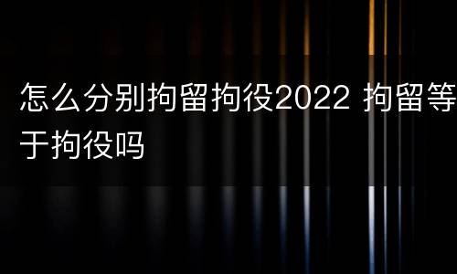 怎么分别拘留拘役2022 拘留等于拘役吗