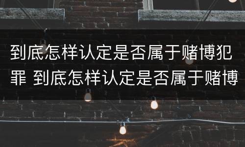 到底怎样认定是否属于赌博犯罪 到底怎样认定是否属于赌博犯罪呢