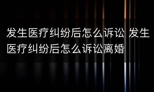 发生医疗纠纷后怎么诉讼 发生医疗纠纷后怎么诉讼离婚