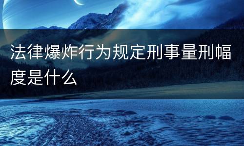法律爆炸行为规定刑事量刑幅度是什么