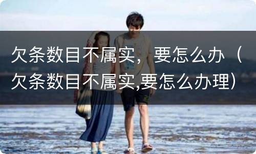 欠条数目不属实，要怎么办（欠条数目不属实,要怎么办理）
