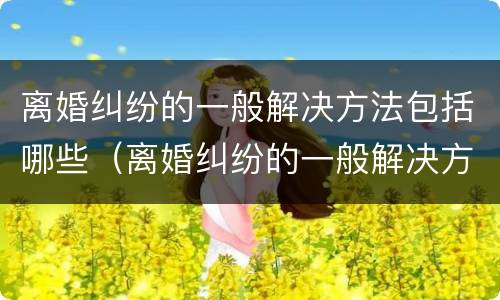 离婚纠纷的一般解决方法包括哪些（离婚纠纷的一般解决方法包括哪些问题）