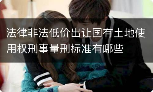 法律非法低价出让国有土地使用权刑事量刑标准有哪些