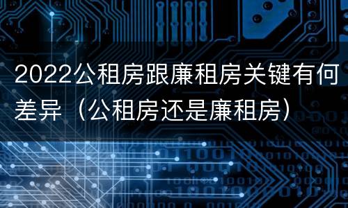 2022公租房跟廉租房关键有何差异（公租房还是廉租房）