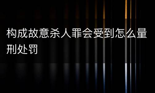 构成故意杀人罪会受到怎么量刑处罚