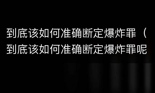 到底该如何准确断定爆炸罪（到底该如何准确断定爆炸罪呢）
