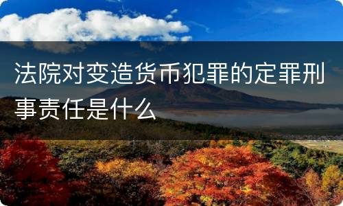 法院对变造货币犯罪的定罪刑事责任是什么