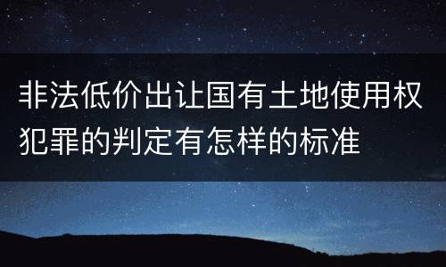 非法低价出让国有土地使用权犯罪的判定有怎样的标准